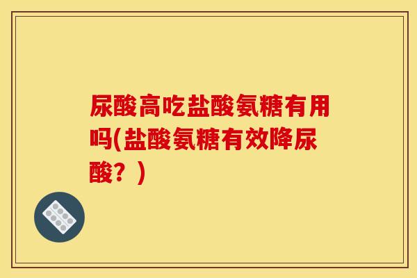 尿酸高吃盐酸氨糖有用吗(盐酸氨糖有效降尿酸？)