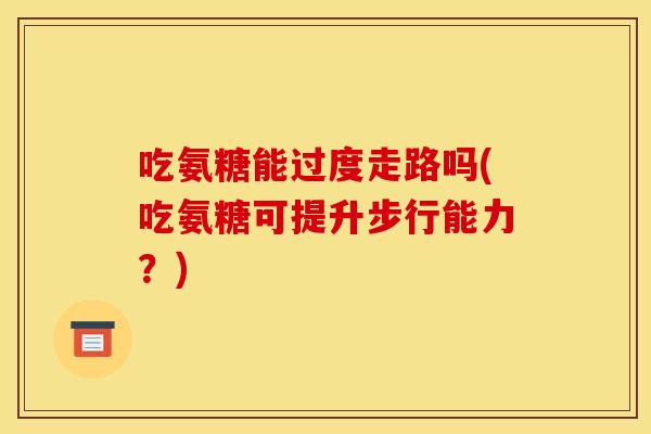 吃氨糖能过度走路吗(吃氨糖可提升步行能力？)