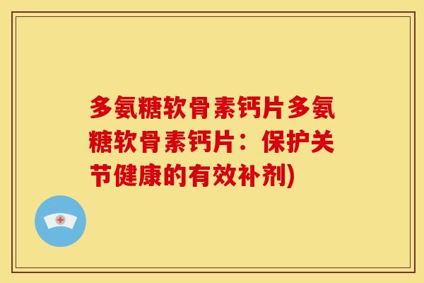 多氨糖软骨素钙片多氨糖软骨素钙片：保护关节健康的有效补剂)