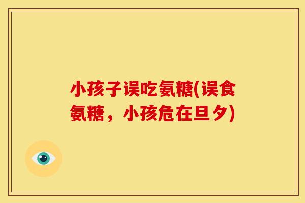 小孩子误吃氨糖(误食氨糖，小孩危在旦夕)