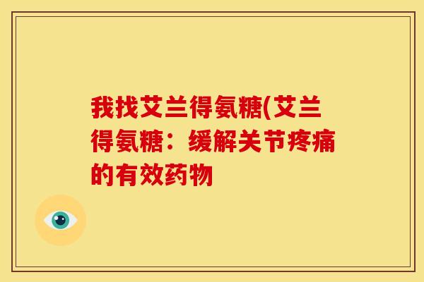 我找艾兰得氨糖(艾兰得氨糖：缓解关节疼痛的有效药物-第1张图片-关节骑士