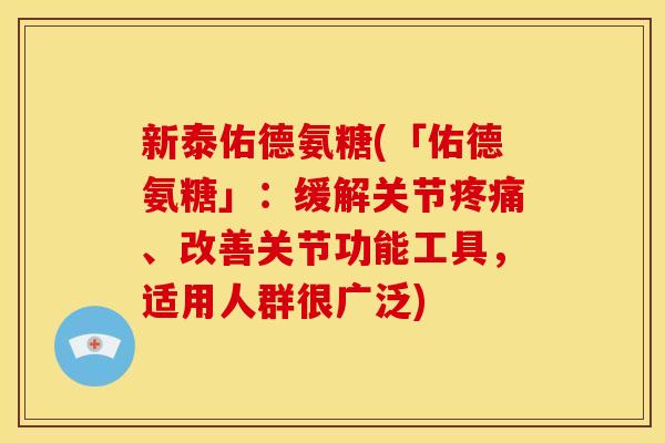 新泰佑德氨糖(「佑德氨糖」：缓解关节疼痛、改善关节功能工具，适用人群很广泛)