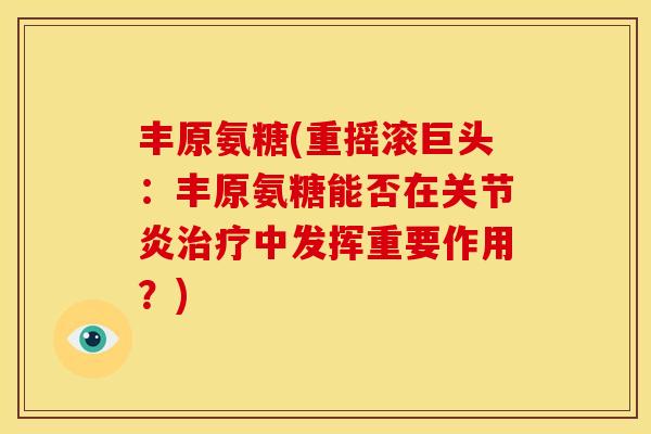 丰原氨糖(重摇滚巨头：丰原氨糖能否在关节炎治疗中发挥重要作用？)