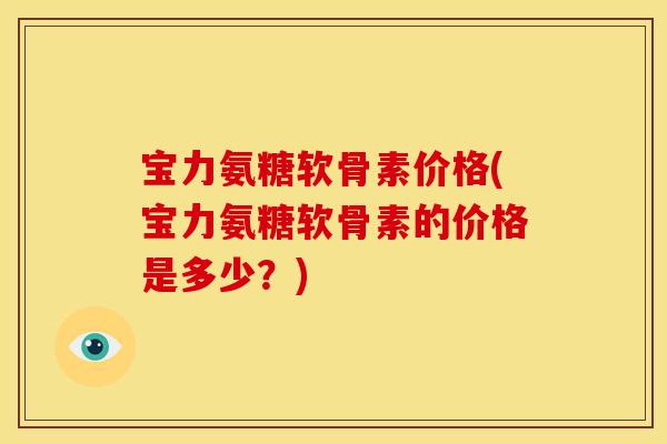 宝力氨糖软骨素价格(宝力氨糖软骨素的价格是多少？)