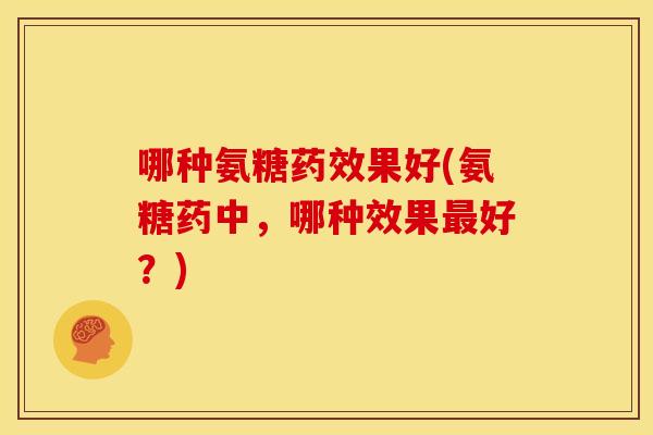 哪种氨糖药效果好(氨糖药中,哪种效果最好?)-第1张图片-关节骑士 哪种氨糖药效果好(氨糖药中,哪种效果最好?)-第1张图片-关节骑士