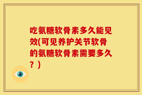 吃氨糖软骨素多久能见效(可见养护关节软骨的氨糖软骨素需要多久？)
