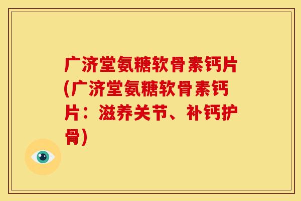 广济堂氨糖软骨素钙片(广济堂氨糖软骨素钙片：滋养关节、补钙护骨)
