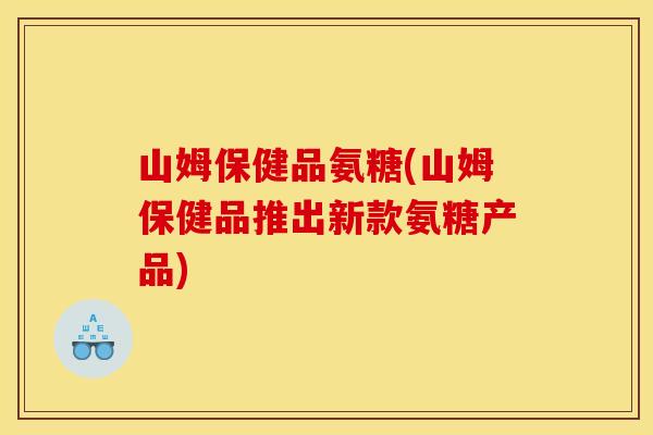 山姆保健品氨糖(山姆保健品推出新款氨糖产品)