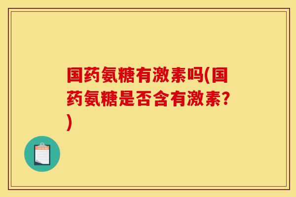 国药氨糖有激素吗(国药氨糖是否含有激素？)