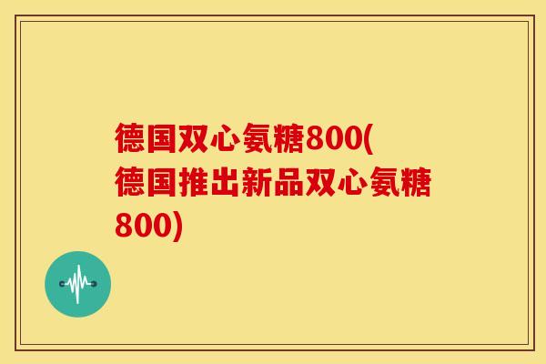 德国双心氨糖800(德国推出新品双心氨糖800)