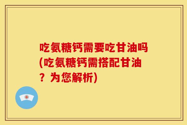吃氨糖钙需要吃甘油吗(吃氨糖钙需搭配甘油？为您解析)