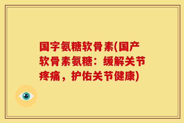 国字氨糖软骨素(国产软骨素氨糖：缓解关节疼痛，护佑关节健康)