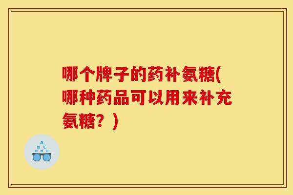 哪个牌子的药补氨糖(哪种药品可以用来补充氨糖？)