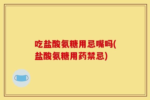 吃盐酸氨糖用忌嘴吗(盐酸氨糖用药禁忌)