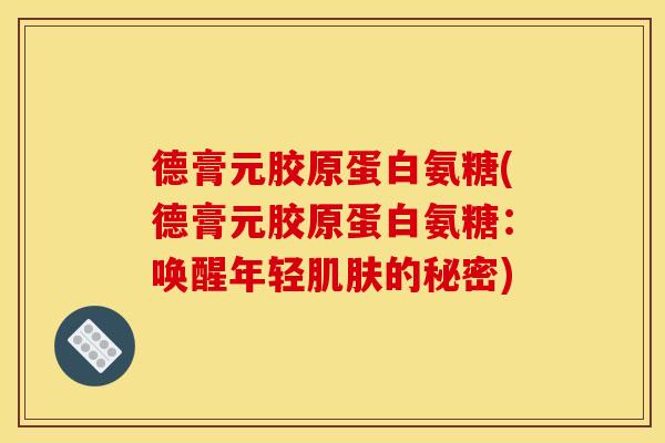 德膏元胶原蛋白氨糖(德膏元胶原蛋白氨糖：唤醒年轻肌肤的秘密)