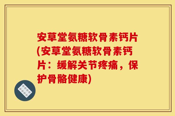 安草堂氨糖软骨素钙片(安草堂氨糖软骨素钙片：缓解关节疼痛，保护骨骼健康)