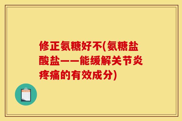 修正氨糖好不(氨糖盐酸盐——能缓解关节炎疼痛的有效成分)
