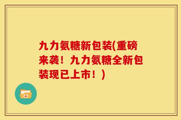九力氨糖新包装(重磅来袭！九力氨糖全新包装现已上市！)