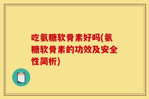 吃氨糖软骨素好吗(氨糖软骨素的功效及安全性简析)-第1张图片-关节骑士