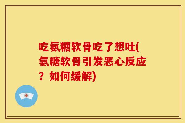 吃氨糖软骨吃了想吐(氨糖软骨引发恶心反应？如何缓解)