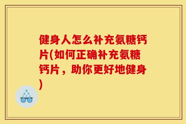 健身人怎么补充氨糖钙片(如何正确补充氨糖钙片，助你更好地健身)