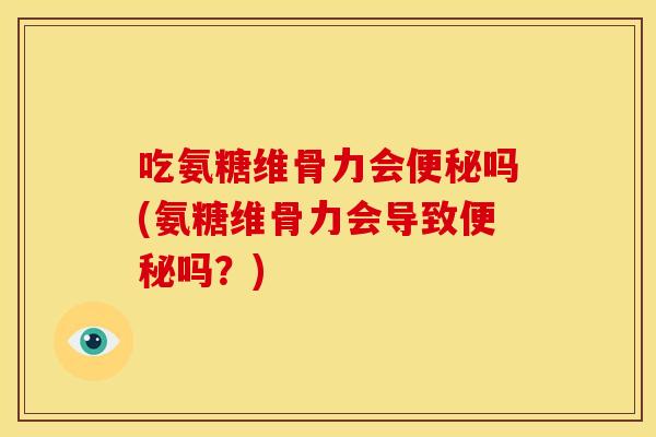 吃氨糖维骨力会便秘吗(氨糖维骨力会导致便秘吗？)