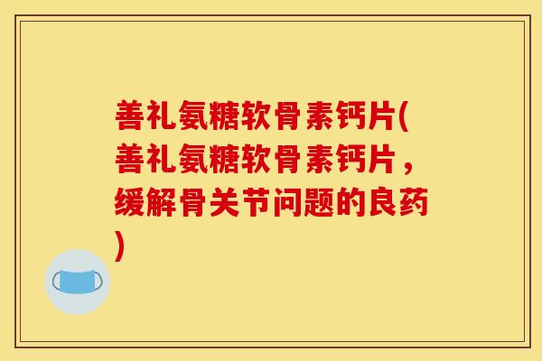 善礼氨糖软骨素钙片(善礼氨糖软骨素钙片，缓解骨关节问题的良药)