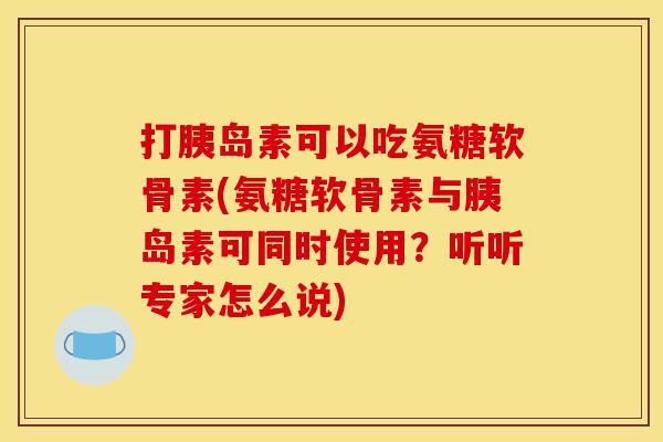 打胰岛素可以吃氨糖软骨素(氨糖软骨素与胰岛素可同时使用？听听专家怎么说)