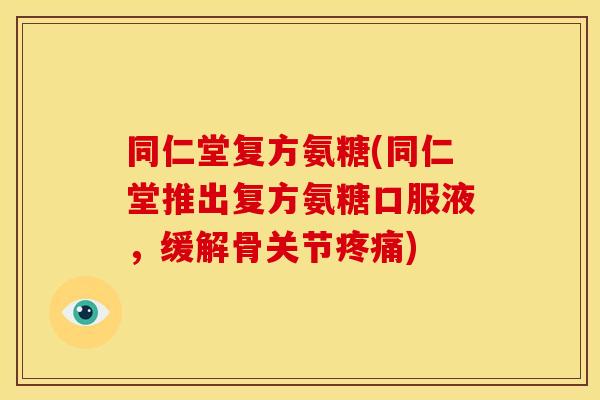 同仁堂复方氨糖(同仁堂推出复方氨糖口服液，缓解骨关节疼痛)
