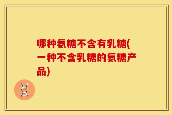 哪种氨糖不含有乳糖(一种不含乳糖的氨糖产品)-第1张图片-关节骑士 哪种氨糖不含有乳糖(一种不含乳糖的氨糖产品)-第1张图片-关节骑士
