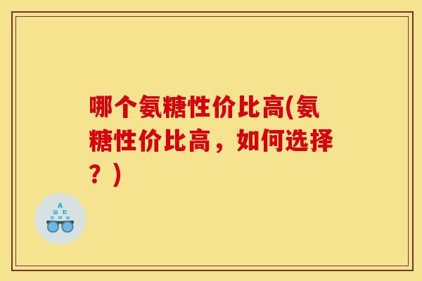 哪个氨糖性价比高(氨糖性价比高，如何选择？)