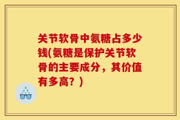 关节软骨中氨糖占多少钱(氨糖是保护关节软骨的主要成分，其价值有多高？)