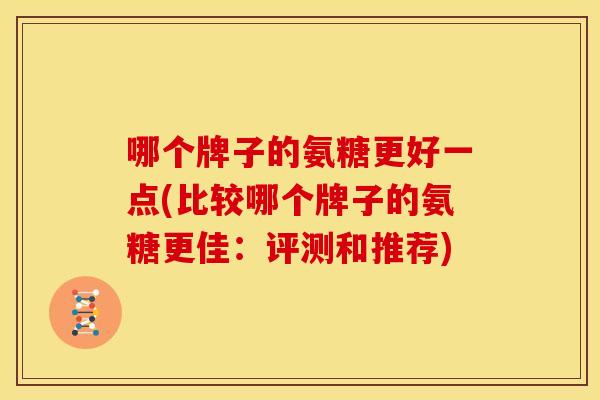 哪个牌子的氨糖更好一点(比较哪个牌子的氨糖更佳：评测和推荐)
