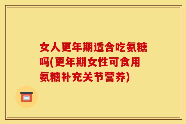 女人更年期适合吃氨糖吗(更年期女性可食用氨糖补充关节营养)