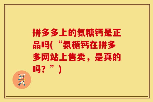 拼多多上的氨糖钙是正品吗(“氨糖钙在拼多多网站上售卖，是真的吗？”)