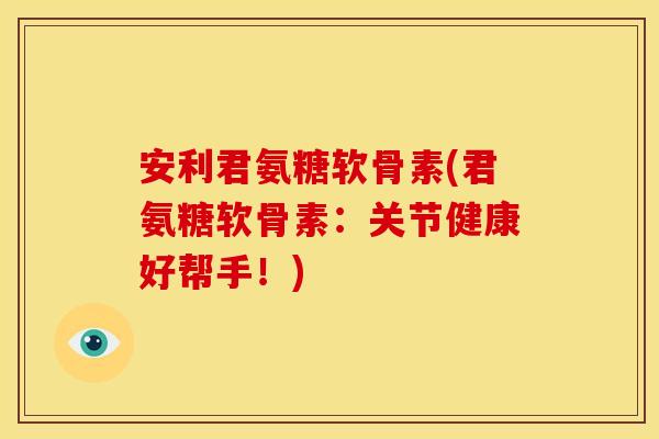 安利君氨糖软骨素(君氨糖软骨素：关节健康好帮手！)