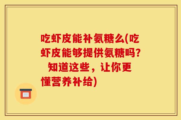 吃虾皮能补氨糖么(吃虾皮能够提供氨糖吗？  知道这些，让你更懂营养补给)