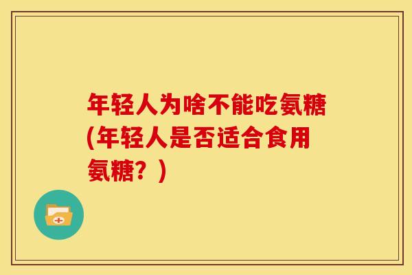 年轻人为啥不能吃氨糖(年轻人是否适合食用氨糖？)