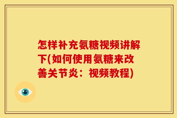 怎样补充氨糖视频讲解下(如何使用氨糖来改善关节炎：视频教程)