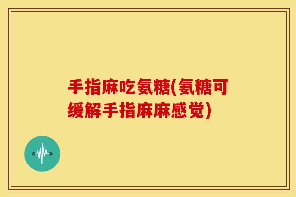 手指麻吃氨糖(氨糖可缓解手指麻麻感觉)