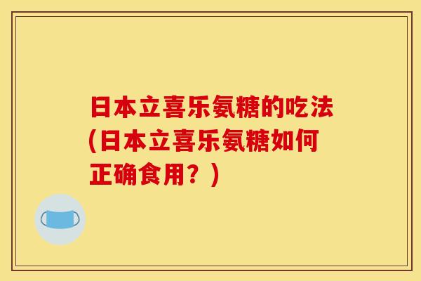 日本立喜乐氨糖的吃法(日本立喜乐氨糖如何正确食用?)-第1张图片-关节骑士 日本立喜乐氨糖的吃法(日本立喜乐氨糖如何正确食用?)-第1张图片-关节骑士