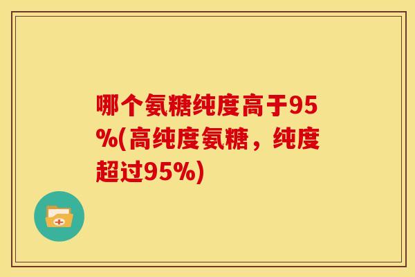 哪个氨糖纯度高于95%(高纯度氨糖，纯度超过95%)