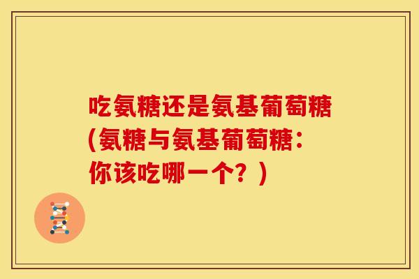 吃氨糖还是氨基葡萄糖(氨糖与氨基葡萄糖：你该吃哪一个？)