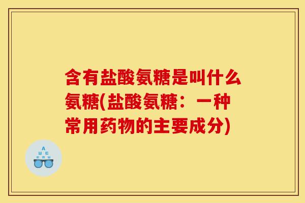 含有盐酸氨糖是叫什么氨糖(盐酸氨糖：一种常用药物的主要成分)