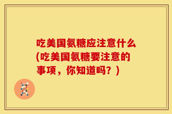 吃美国氨糖应注意什么(吃美国氨糖要注意的事项，你知道吗？)