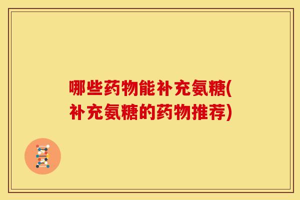 哪些药物能补充氨糖(补充氨糖的药物推荐)
