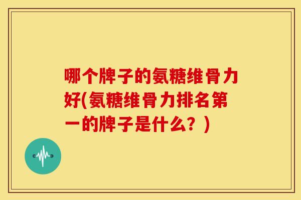 哪个牌子的氨糖维骨力好(氨糖维骨力排名第一的牌子是什么？)