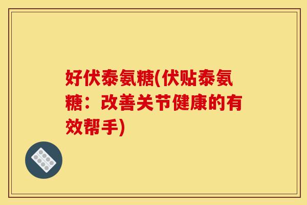 好伏泰氨糖(伏贴泰氨糖：改善关节健康的有效帮手)