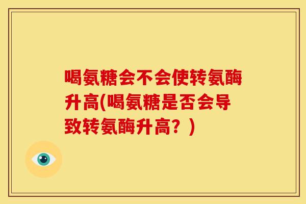 喝氨糖会不会使转氨酶升高(喝氨糖是否会导致转氨酶升高？)