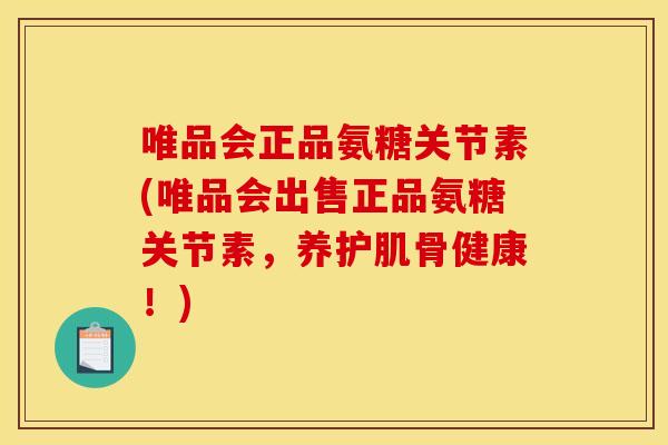 唯品会正品氨糖关节素(唯品会出售正品氨糖关节素，养护肌骨健康！)
